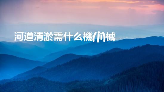 河道清淤需什么機(jī)械解放城市河道，清新水環(huán)境，改變你的生活！